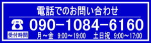 電話でのお問い合わせ 090-1084-6160 受付時間　平日９9:00～19:00 土、日、祝日　 9:00～17:00