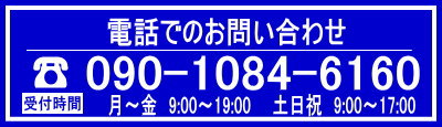 電話でのお問い合わせ
090-1084-6160
受付時間　平日９9:00～19:00
土、日、祝日　
9:00～17:00